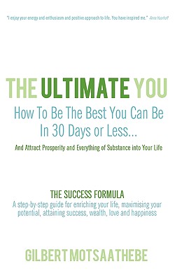 The Ultimate You: How To Be The Best You Can Be In 30 Days...And Attract Prosperity and Everything of Substance into Your Life: THE SUCCESS FORMULA: A step-by-step guide for enriching your life, maximising your potential, attaining success, wealth... - Gilbert Motsaathebe