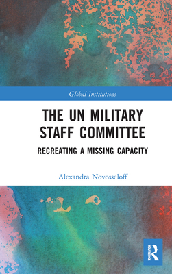 The UN Military Staff Committee: Recreating a Missing Capacity - Novosseloff, Alexandra