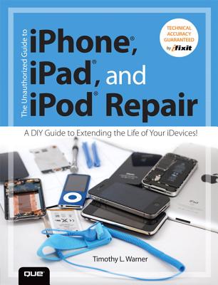 The Unauthorized Guide to iPhone, iPad, and iPod Repair: A DIY Guide to Extending the Life of Your Idevices! - Warner, Timothy L