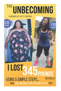 The Unbecoming: I Lost 345 Pounds Naturally Using 5 Simple Steps...Now You Can Have a Better Body and Life Too!