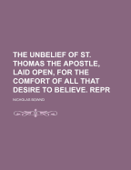 The Unbelief of St. Thomas the Apostle, Laid Open, for the Comfort of All That Desire to Believe. Repr