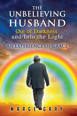 The Unbelieving Husband Out of Darkness and Into the Light: An Experience of Grace - Gray, Marge