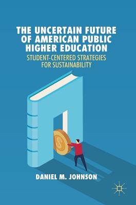 The Uncertain Future of American Public Higher Education: Student-Centered Strategies for Sustainability - Johnson, Daniel M