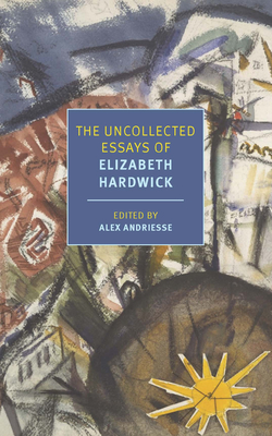 The Uncollected Essays of Elizabeth Hardwick - Hardwick, Elizabeth, and Andriesse, Alex (Introduction by)
