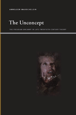 The Unconcept: The Freudian Uncanny in Late-Twentieth-Century Theory - Masschelein, Anneleen