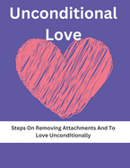 The Unconditional Love: Steps On Removing Attachments And To Love Unconditionally