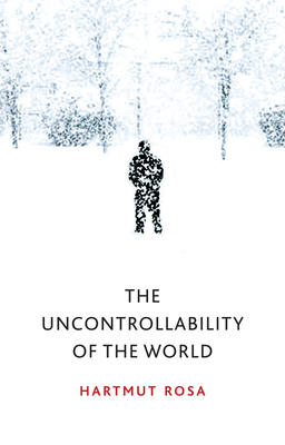 The Uncontrollability of the World - Rosa, Hartmut, and Wagner, James C. (Translated by)