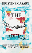 The Unconventional Addict: A Guide to Healing, Transformation, and Living with Purpose