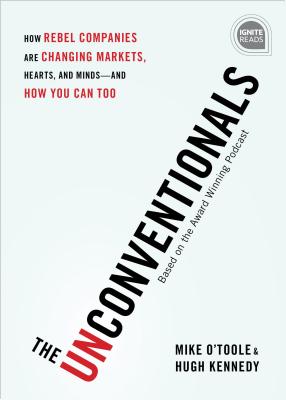 The Unconventionals: How Rebel Companies Are Changing Markets, Hearts, and Minds--And How You Can Too - O'Toole, Mike, and Kennedy, Hugh