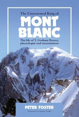 The Uncrowned King of Mont Blanc: The life of T. Graham Brown, physiologist and mountaineer - Foster, Peter, and Griffin, Lindsay N. (Foreword by)