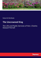 The Uncrowned King: The Life and Public Services of Hon. Charles Stewart Parnell