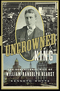 The Uncrowned King: The Sensational Rise of William Randolph Hearst - Whyte, Kenneth