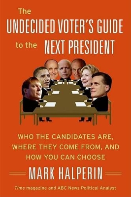 The Undecided Voter's Guide to the Next President: Who the Candidates Are, Where They Come From, and How You Can Choose - Halperin, Mark