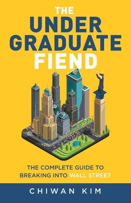 The Undergraduate Fiend: The Complete Guide to Breaking into Wall Street - Kim, Chiwan