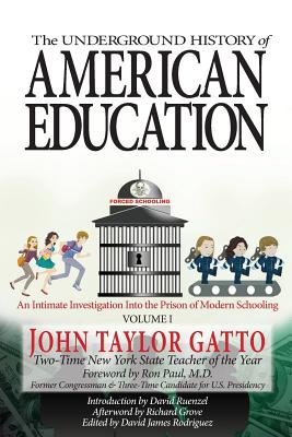 The Underground History of American Education, Volume I: An Intimate Investigation Into the Prison of Modern Schooling - Paul, Ron (Foreword by), and Ruenzel, David (Introduction by), and Grove, Richard