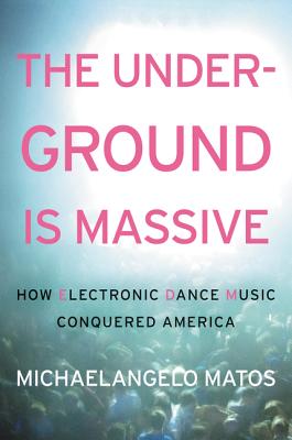 The Underground is Massive: How Electronic Dance Music Conquered America - Matos, Michaelangelo