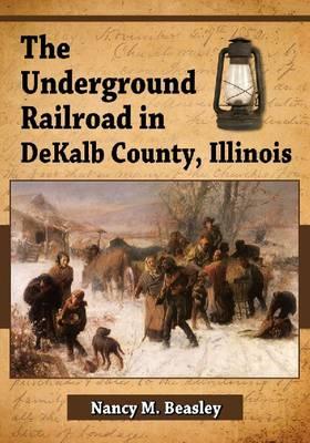 The Underground Railroad in DeKalb County, Illinois - Beasley, Nancy M