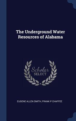 The Underground Water Resources of Alabama - Smith, Eugene Allen, and Chaffee, Frank P