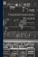 The Understanding Reader: Or, Knowledge Before Oratory. Being a New Selection of Lessons