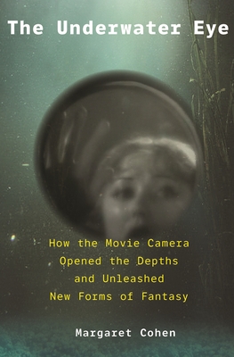The Underwater Eye: How the Movie Camera Opened the Depths and Unleashed New Realms of Fantasy - Cohen, Margaret