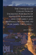 The Unequalled Collection of Engraved Portraits of Napoleon Bonaparte and his Family and Marshals, Belonging to Hon. James T.Mitchell ..