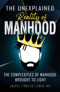 The Unexplained Reality of Manhood: The complexities of manhood brought to light