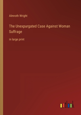 The Unexpurgated Case Against Woman Suffrage: in large print - Wright, Almroth