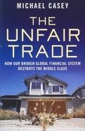 The Unfair Trade: how our broken global financial system destroys the middle class - Casey, Michael