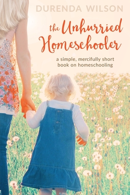 The Unhurried Homeschooler: A Simple, Mercifully Short Book on Homeschooling - Martin, Melinda (Editor), and Wilson, Durenda