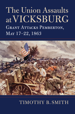 The Union Assaults at Vicksburg: Grant Attacks Pemberton, May 17-22, 1863 - Smith, Timothy B