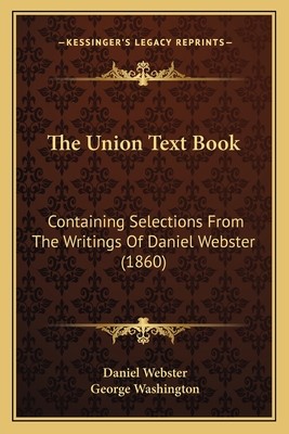 The Union Text Book: Containing Selections From The Writings Of Daniel Webster (1860) - Webster, Daniel, and Washington, George