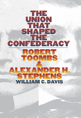 The Union That Shaped the Confederacy: Robert Toombs and Alexander H. Stephens - Davis, William C