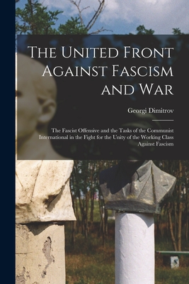 The United Front Against Fascism and War; the Fascist Offensive and the Tasks of the Communist International in the Fight for the Unity of the Working Class Against Fascism - Dimitrov, Georgi 1882-1949