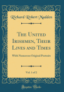 The United Irishmen, Their Lives and Times, Vol. 1 of 2: With Numerous Original Portraits (Classic Reprint)