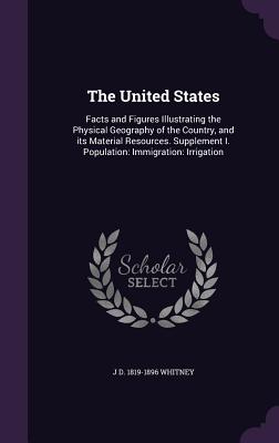 The United States: Facts and Figures Illustrating the Physical Geography of the Country, and its Material Resources. Supplement I. Population: Immigration: Irrigation - Whitney, J D 1819-1896