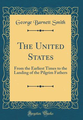 The United States: From the Earliest Times to the Landing of the Pilgrim Fathers (Classic Reprint) - Smith, George Barnett