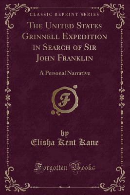 The United States Grinnell Expedition in Search of Sir John Franklin: A Personal Narrative (Classic Reprint) - Kane, Elisha Kent