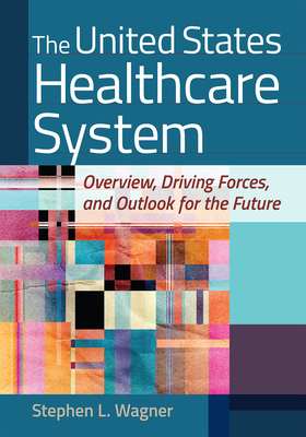 The United States Healthcare System: Overview, Driving Forces, and Outlook for the Future - Wagner, Stephen L