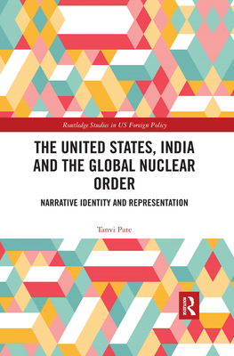 The United States, India and the Global Nuclear Order: Narrative Identity and Representation - Pate, Tanvi