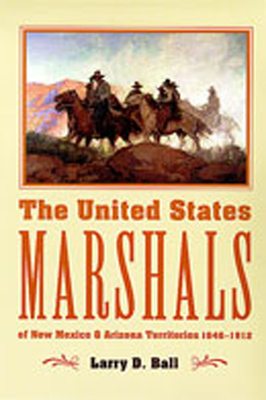 The United States Marshals of New Mexico and Arizona Territories, 1846-1912 - Ball, Larry D