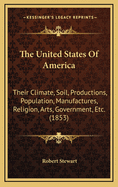 The United States of America: Their Climate, Soil, Productions, Population, Manufactures, Religion, Arts, Government, &C., &C