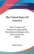 The United States Of America: Their Climate, Soil, Productions, Population, Manufactures, Religion, Arts, Government, Etc. (1853)