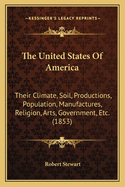 The United States Of America: Their Climate, Soil, Productions, Population, Manufactures, Religion, Arts, Government, Etc. (1853)