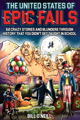 The United States of Epic Fails: 52 Crazy Stories And Blunders Through History That You Didn't Get Taught In School - O'Neill, Bill