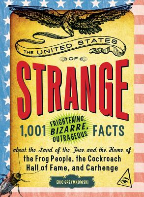 The United States of Strange: 1,001 Frightening, Bizarre, Outrageous Facts about the Land of the Free and the Home of the Frog People, the Cockroach Hall of Fame, and Carhenge - Grzymkowski, Eric