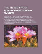 The United States Postal Money-Order System: A Survey of the System for the Purpose of Ascertaining Its Condition and Advancing Its Efficiency and Eco