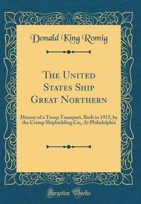 The United States Ship Great Northern: History of a Troop Transport, Built in 1915, by the Cramp Shipbuilding Co;, at Philadelphia (Classic Reprint) - Romig, Donald King