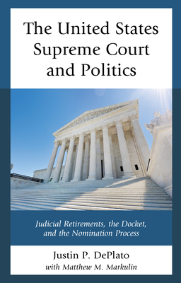 The United States Supreme Court and Politics: Judicial Retirements, the Docket, and the Nomination Process - Deplato, Justin P, and Markulin, Matthew M