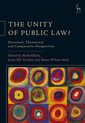 The Unity of Public Law?: Doctrinal, Theoretical and Comparative Perspectives - Elliott, Mark (Editor), and Varuhas, Jason Ne (Editor), and Stark, Shona Wilson (Editor)