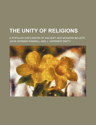 The Unity of Religions: A Popular Discussion of Ancient and Modern Beliefs - Randall, John Herman